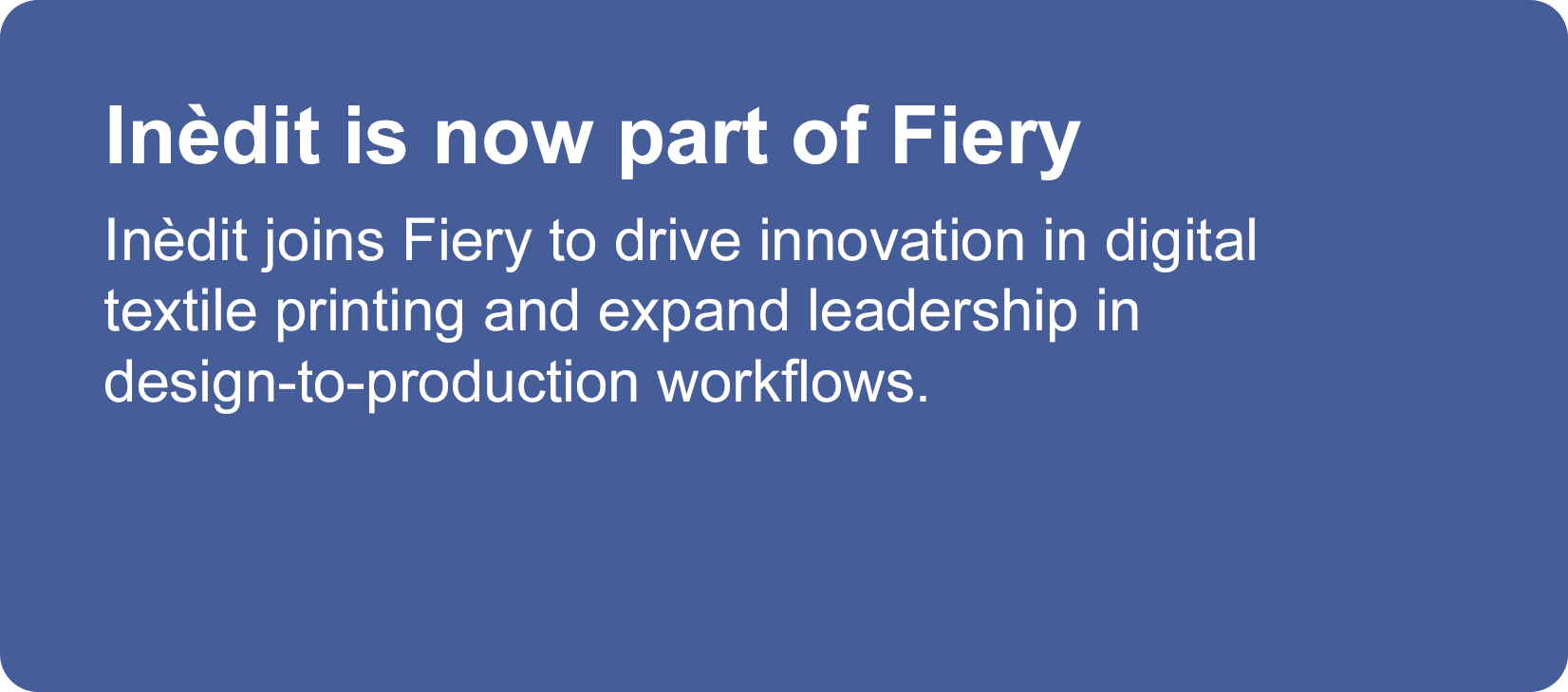 Inèdit is now part of Fiery Inèdit joins Fiery to drive innovation in digital textile printing and expand leadership in design-to-production workflows.